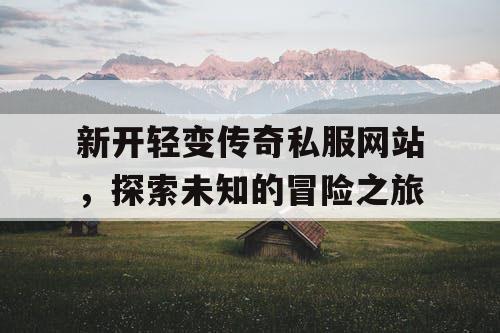 新开轻变传奇私服网站，探索未知的冒险之旅