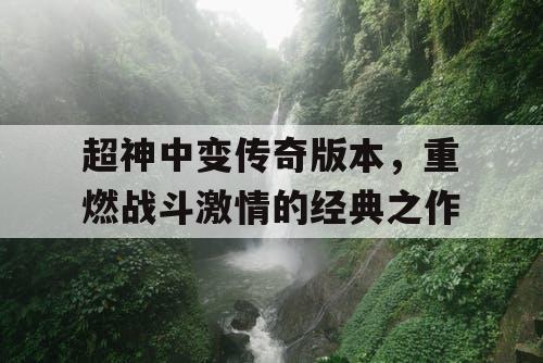 超神中变传奇版本，重燃战斗激情的经典之作