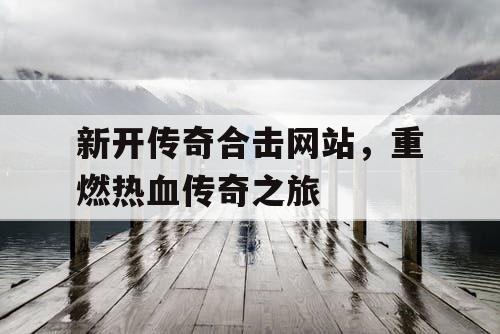 新开传奇合击网站，重燃热血传奇之旅
