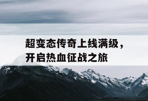 超变态传奇上线满级，开启热血征战之旅