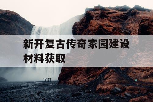 新开复古传奇家园建设材料获取