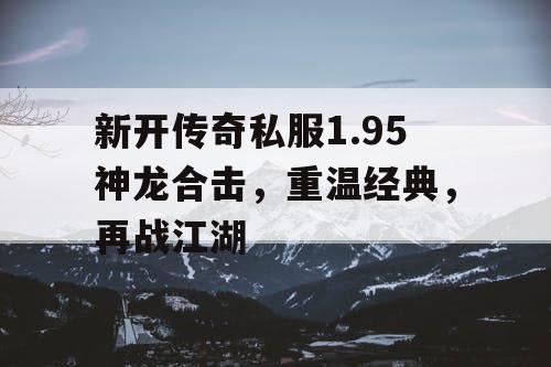 新开传奇私服1.95神龙合击，重温经典，再战江湖