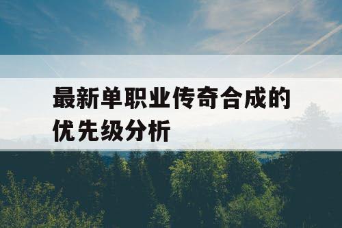 最新单职业传奇合成的优先级分析