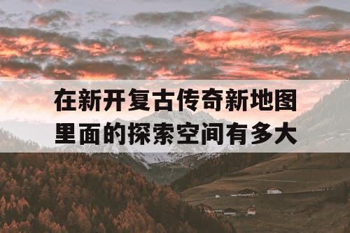 在新开复古传奇新地图里面的探索空间有多大