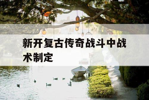 新开复古传奇战斗中战术制定