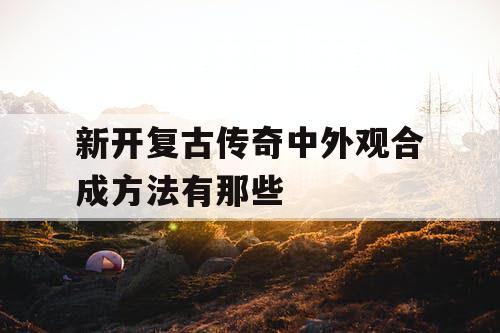 新开复古传奇中外观合成方法有那些