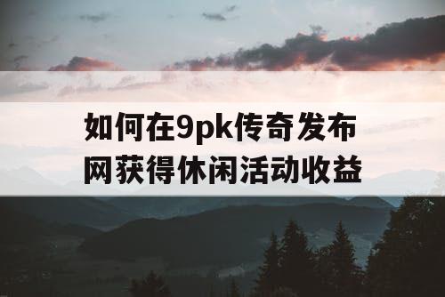 如何在9pk传奇发布网获得休闲活动收益