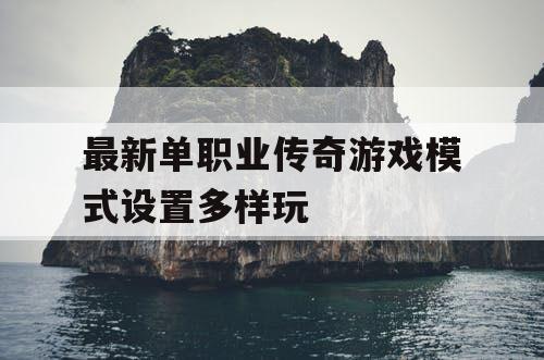 最新单职业传奇游戏模式设置多样玩