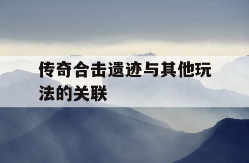 传奇合击遗迹与其他玩法的关联