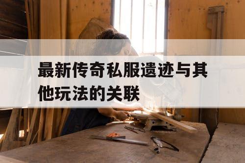 最新传奇私服遗迹与其他玩法的关联