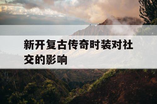 新开复古传奇时装对社交的影响