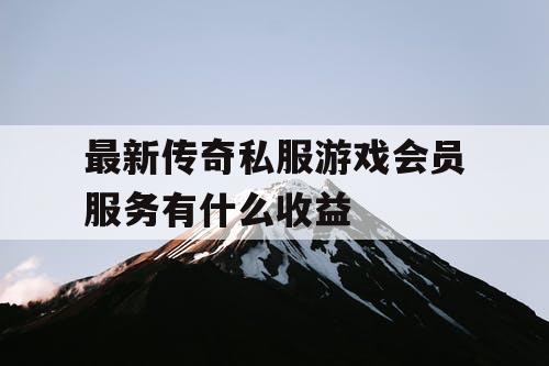 最新传奇私服游戏会员服务有什么收益