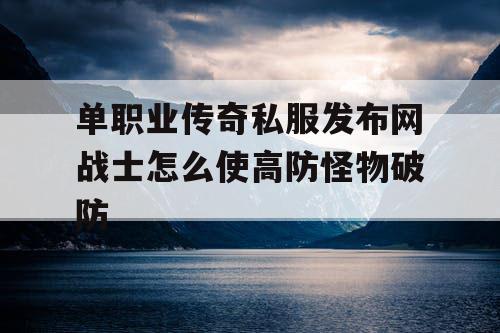 单职业传奇私服发布网战士怎么使高防怪物破防