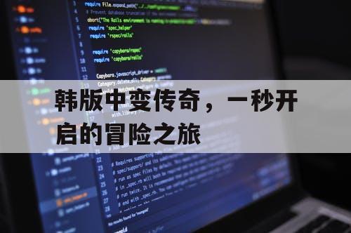韩版中变传奇，一秒开启的冒险之旅