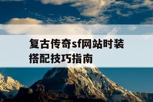 复古传奇sf网站时装搭配技巧指南