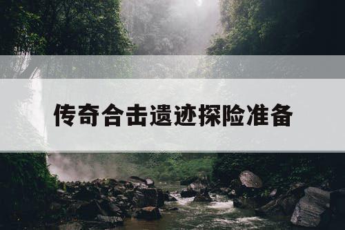 传奇合击遗迹探险准备