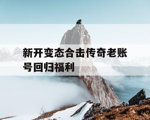 新开变态合击传奇老账号回归福利