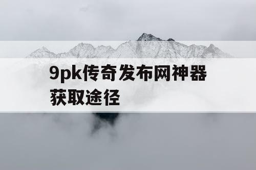 9pk传奇发布网神器获取途径