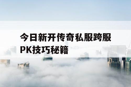 今日新开传奇私服跨服PK技巧秘籍