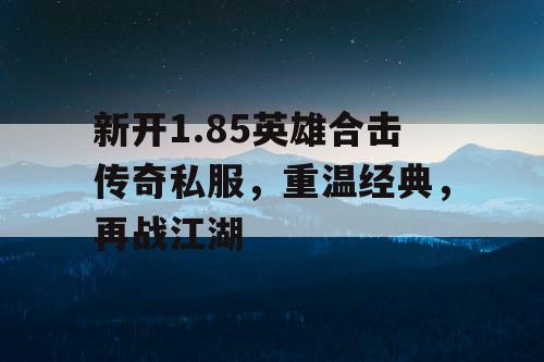 新开1.85英雄合击传奇私服，重温经典，再战江湖