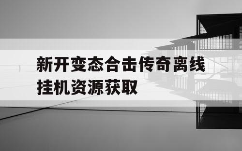 新开变态合击传奇离线挂机资源获取