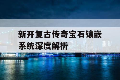 新开复古传奇宝石镶嵌系统深度解析