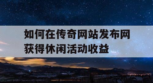 如何在传奇网站发布网获得休闲活动收益
