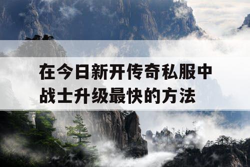 在今日新开传奇私服中战士升级最快的方法