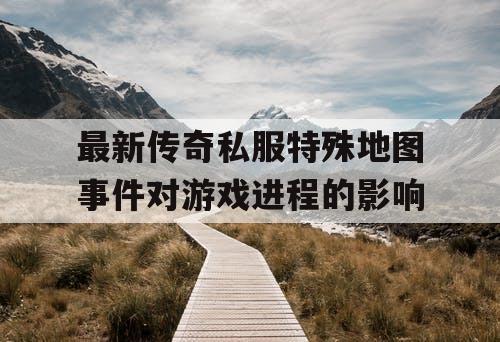 最新传奇私服特殊地图事件对游戏进程的影响