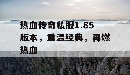 热血传奇私服1.85版本，重温经典，再燃热血