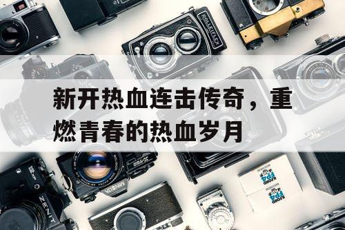 新开热血连击传奇，重燃青春的热血岁月
