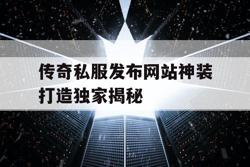 传奇私服发布网站神装打造独家揭秘