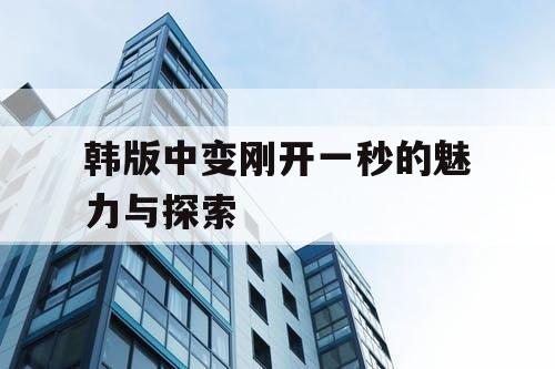 韩版中变刚开一秒的魅力与探索