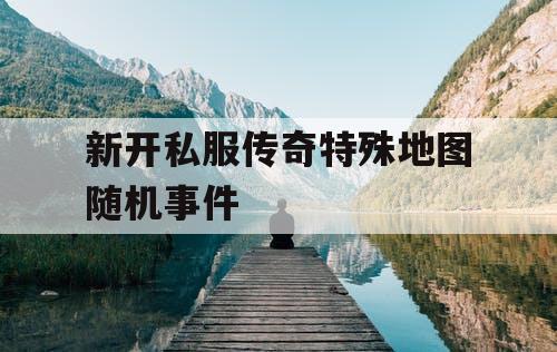 新开私服传奇特殊地图随机事件
