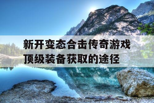 新开变态合击传奇游戏顶级装备获取的途径