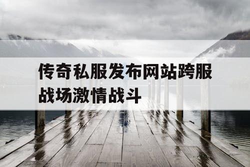 传奇私服发布网站跨服战场激情战斗