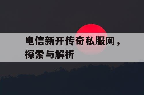 电信新开传奇私服网，探索与解析