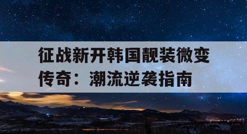 征战新开韩国靓装微变传奇：潮流逆袭指南