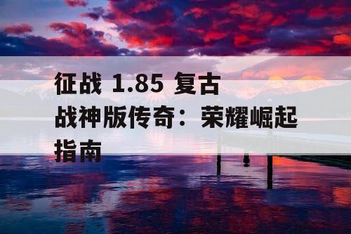 征战 1.85 复古战神版传奇：荣耀崛起指南