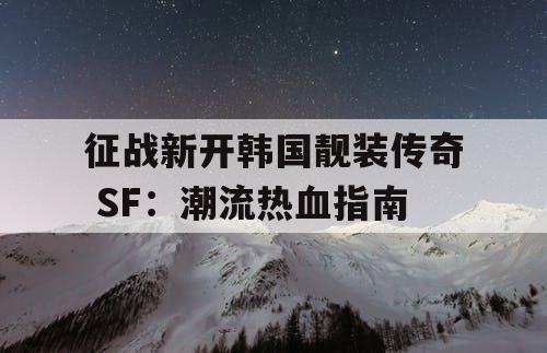 征战新开韩国靓装传奇 SF：潮流热血指南