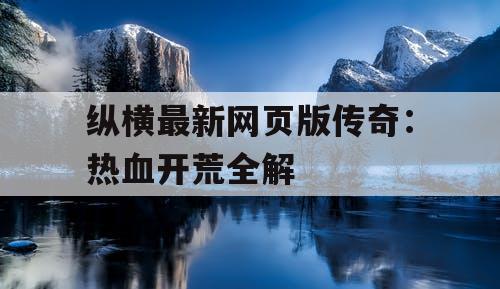 纵横最新网页版传奇：热血开荒全解
