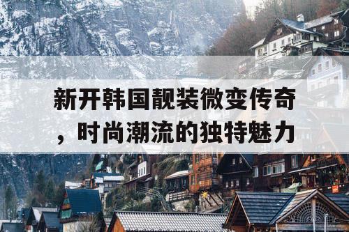 新开韩国靓装微变传奇，时尚潮流的独特魅力