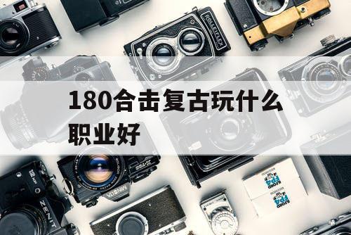 180合击复古玩什么职业好