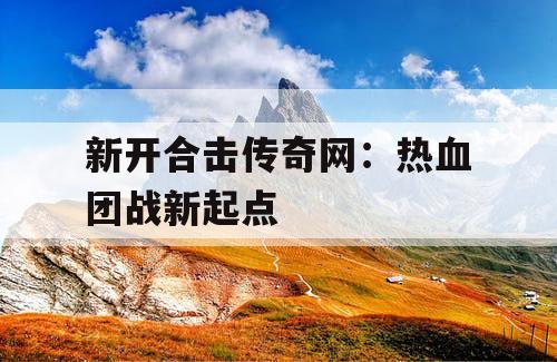 新开合击传奇网：热血团战新起点