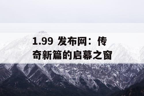 1.99 发布网：传奇新篇的启幕之窗
