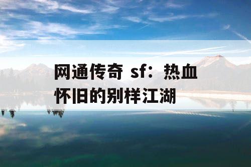 网通传奇 sf：热血怀旧的别样江湖