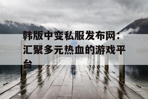 韩版中变私服发布网：汇聚多元热血的游戏平台