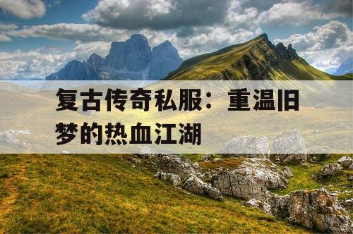 复古传奇私服：重温旧梦的热血江湖