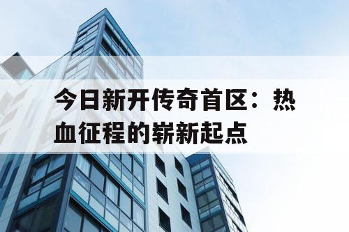 今日新开传奇首区：热血征程的崭新起点