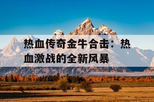 热血传奇金牛合击：热血激战的全新风暴